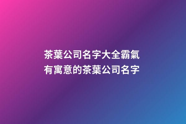 茶葉公司名字大全霸氣 有寓意的茶葉公司名字-第1張-公司起名-玄機(jī)派